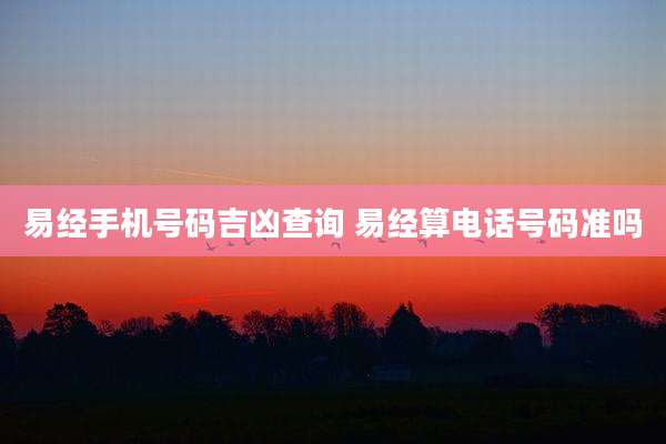 易经手机号码吉凶查询 易经算电话号码准吗