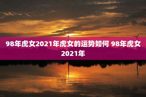 98年虎女2021年虎女的运势如何 98年虎女2021年