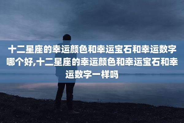 十二星座的幸运颜色和幸运宝石和幸运数字哪个好,十二星座的幸运颜色和幸运宝石和幸运数字一样吗