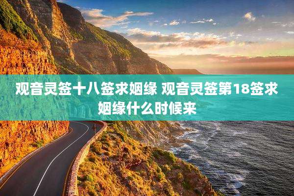 观音灵签十八签求姻缘 观音灵签第18签求姻缘什么时候来