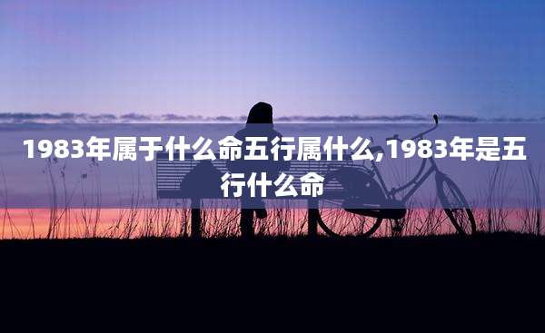 1983年属于什么命五行属什么,1983年是五行什么命