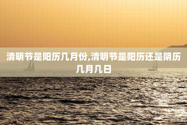 清明节是阳历几月份,清明节是阳历还是阴历几月几日