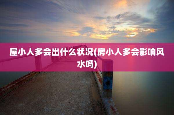 屋小人多会出什么状况(房小人多会影响风水吗)