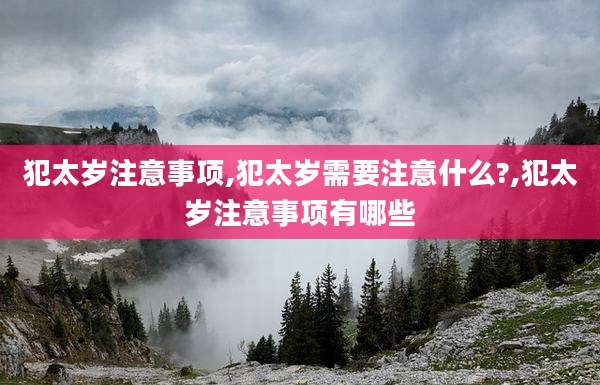 犯太岁注意事项,犯太岁需要注意什么?,犯太岁注意事项有哪些