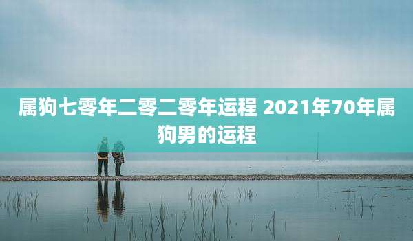 属狗七零年二零二零年运程 2021年70年属狗男的运程