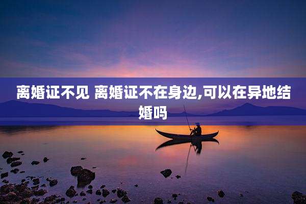 离婚证不见 离婚证不在身边,可以在异地结婚吗