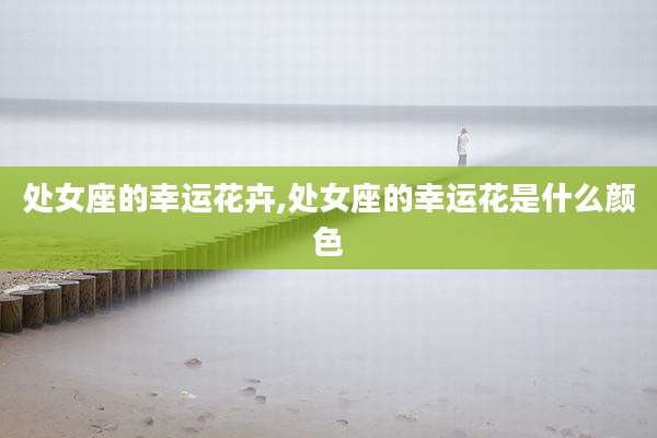 处女座的幸运花卉,处女座的幸运花是什么颜色