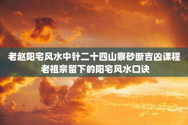 老赵阳宅风水中针二十四山察砂断吉凶课程 老祖宗留下的阳宅风水口诀