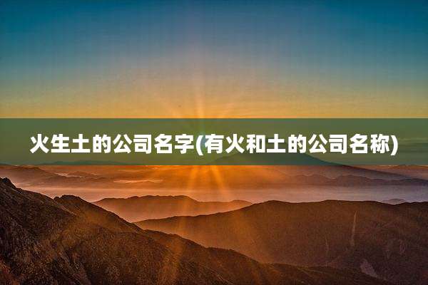 火生土的公司名字(有火和土的公司名称)