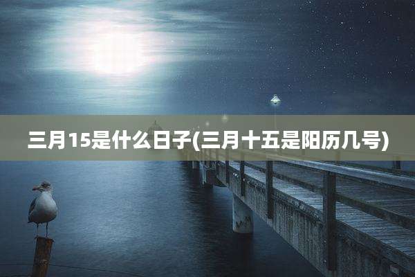 三月15是什么日子(三月十五是阳历几号)