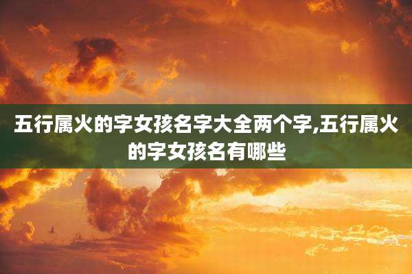 五行属火的字女孩名字大全两个字,五行属火的字女孩名有哪些