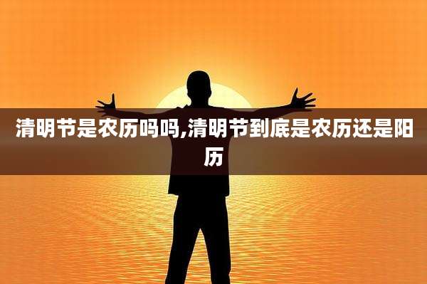 清明节是农历吗吗,清明节到底是农历还是阳历