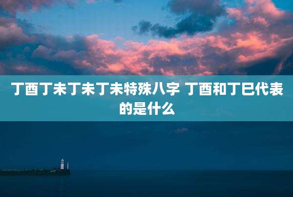 丁酉丁未丁未丁未特殊八字 丁酉和丁巳代表的是什么
