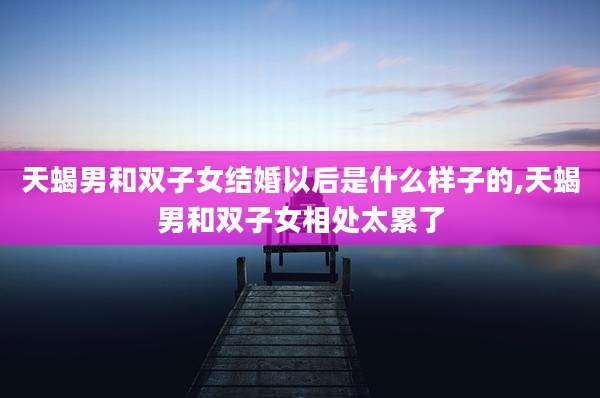 天蝎男和双子女结婚以后是什么样子的,天蝎男和双子女相处太累了