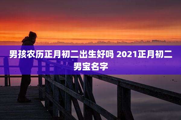 男孩农历正月初二出生好吗 2021正月初二男宝名字