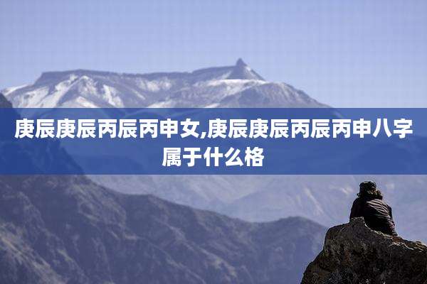 庚辰庚辰丙辰丙申女,庚辰庚辰丙辰丙申八字属于什么格