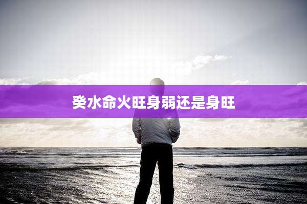 癸水命火旺身弱还是身旺