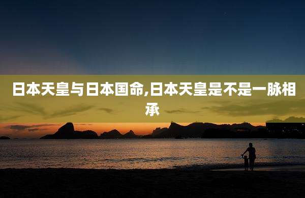 日本天皇与日本国命,日本天皇是不是一脉相承