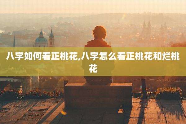八字如何看正桃花,八字怎么看正桃花和烂桃花