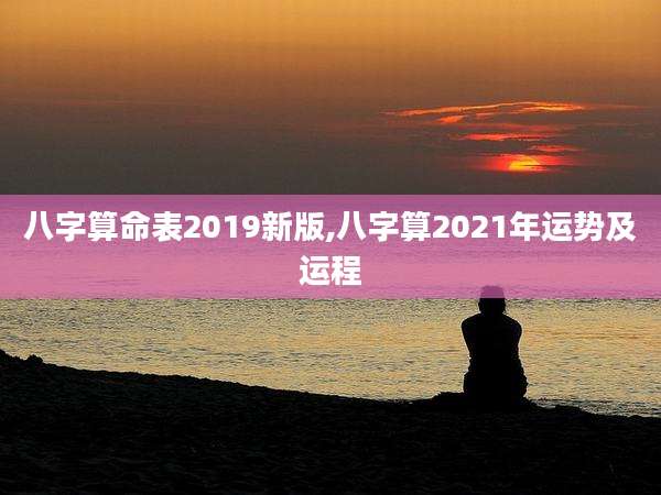 八字算命表2019新版,八字算2021年运势及运程