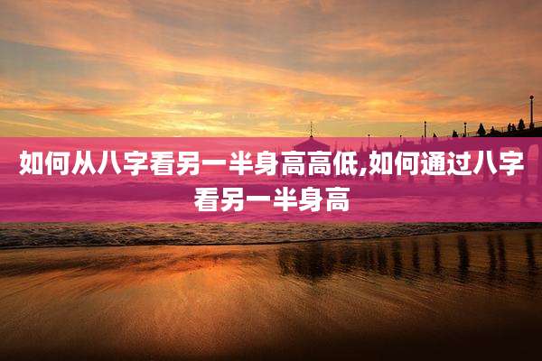 如何从八字看另一半身高高低,如何通过八字看另一半身高