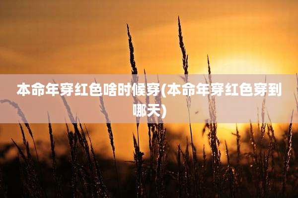 本命年穿红色啥时候穿(本命年穿红色穿到哪天)