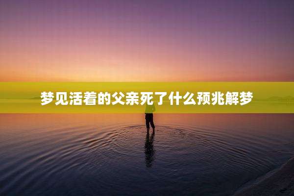 梦见活着的父亲死了什么预兆解梦