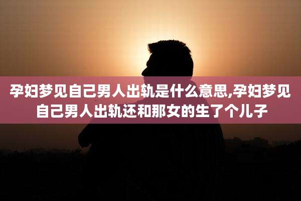 孕妇梦见自己男人出轨是什么意思,孕妇梦见自己男人出轨还和那女的生了个儿子