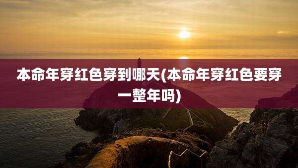 本命年穿红色穿到哪天(本命年穿红色要穿一整年吗)