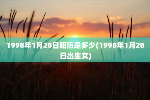 1998年1月28日阳历是多少(1998年1月28日出生女)
