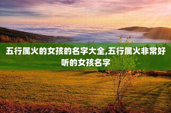 五行属火的女孩的名字大全,五行属火非常好听的女孩名字