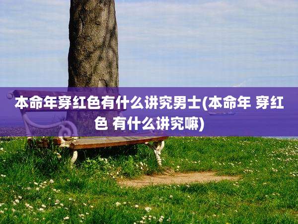 本命年穿红色有什么讲究男士(本命年 穿红色 有什么讲究嘛)