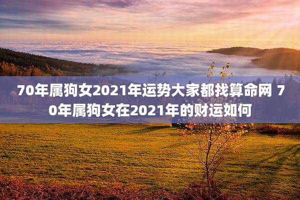 70年属狗女2021年运势大家都找算命网 70年属狗女在2021年的财运如何