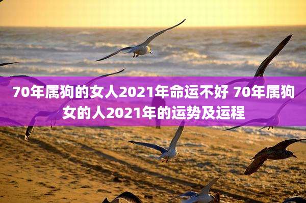 70年属狗的女人2021年命运不好 70年属狗女的人2021年的运势及运程