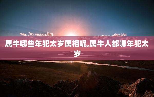 属牛哪些年犯太岁属相呢,属牛人都哪年犯太岁