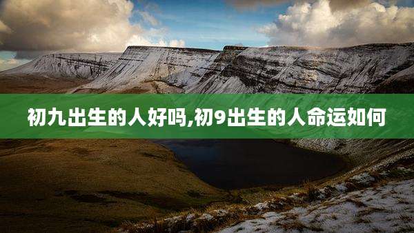 初九出生的人好吗,初9出生的人命运如何