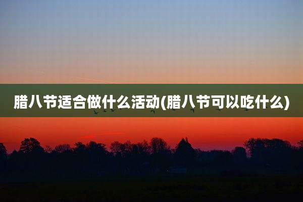 腊八节适合做什么活动(腊八节可以吃什么)