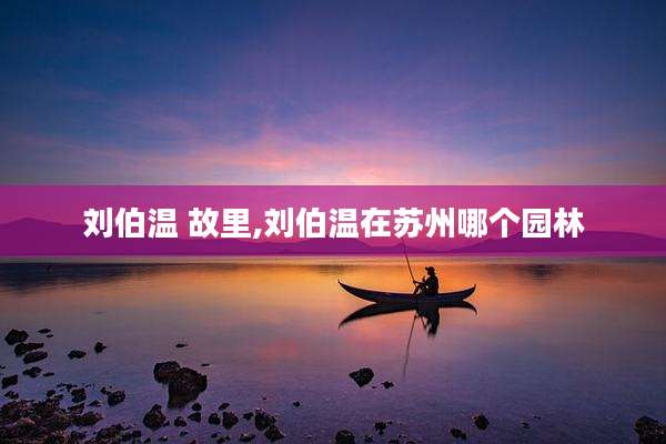 刘伯温 故里,刘伯温在苏州哪个园林