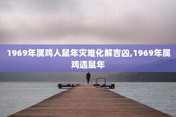 1969年属鸡人鼠年灾难化解吉凶,1969年属鸡遇鼠年