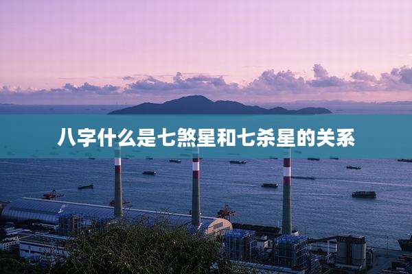 八字什么是七煞星和七杀星的关系
