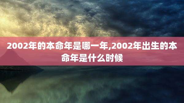 2002年的本命年是哪一年,2002年出生的本命年是什么时候