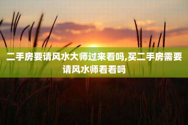 二手房要请风水大师过来看吗,买二手房需要请风水师看看吗