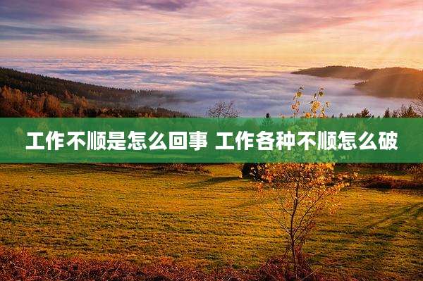 工作不顺是怎么回事 工作各种不顺怎么破