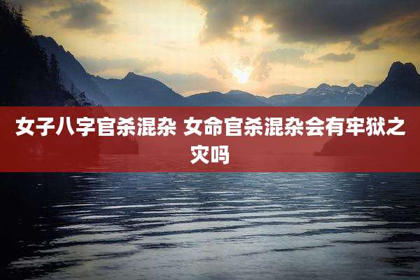 女子八字官杀混杂 女命官杀混杂会有牢狱之灾吗