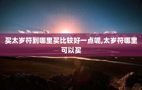 买太岁符到哪里买比较好一点呢,太岁符哪里可以买