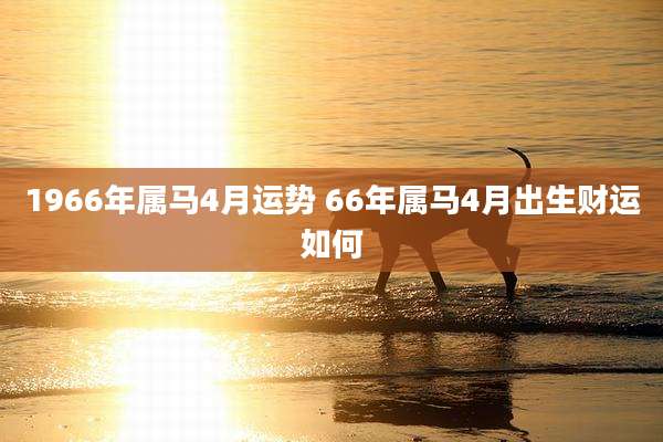 1966年属马4月运势 66年属马4月出生财运如何