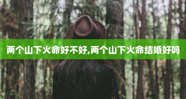 两个山下火命好不好,两个山下火命结婚好吗