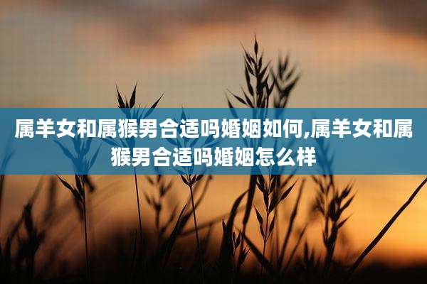 属羊女和属猴男合适吗婚姻如何,属羊女和属猴男合适吗婚姻怎么样