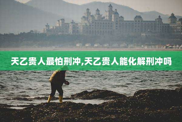 天乙贵人最怕刑冲,天乙贵人能化解刑冲吗