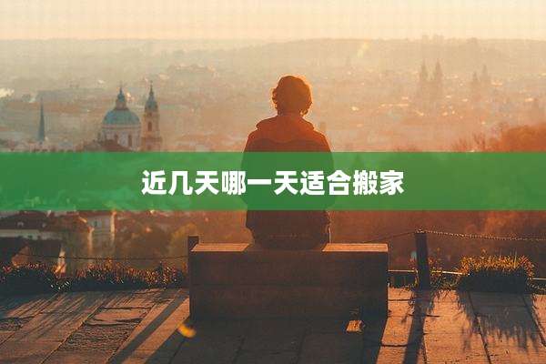 近几天哪一天适合搬家